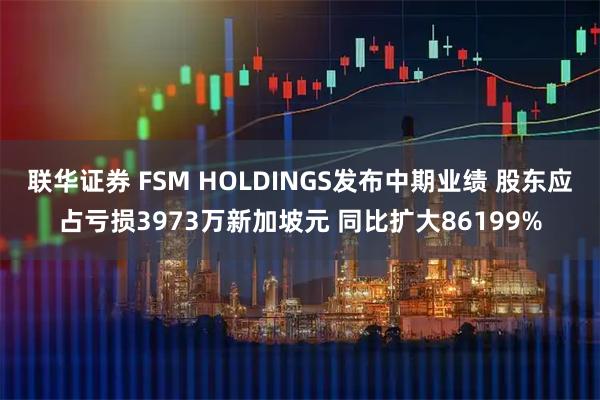 联华证券 FSM HOLDINGS发布中期业绩 股东应占亏损3973万新加坡元 同比扩大86199%