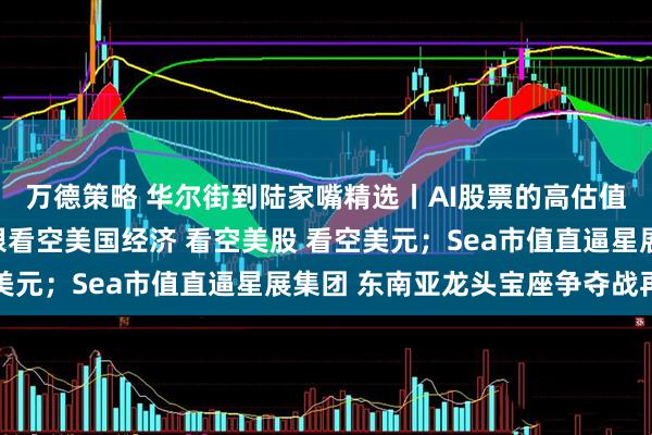 万德策略 华尔街到陆家嘴精选丨AI股票的高估值或面临三大挑战；瑞银看空美国经济 看空美股 看空美元；Sea市值直逼星展集团 东南亚龙头宝座争夺战再起