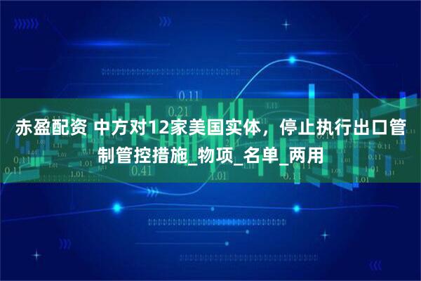赤盈配资 中方对12家美国实体,停止执行出口管制管控措施_物项_名单_两用