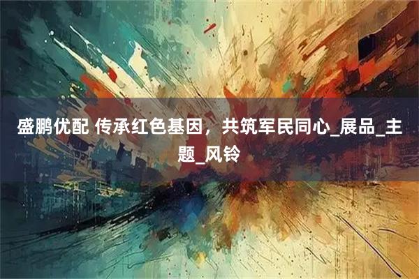 盛鹏优配 传承红色基因，共筑军民同心_展品_主题_风铃
