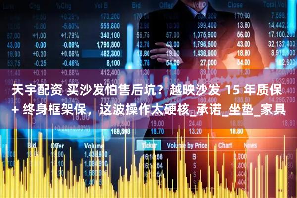 天宇配资 买沙发怕售后坑？越映沙发 15 年质保 + 终身框架保，这波操作太硬核_承诺_坐垫_家具