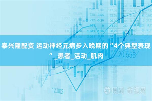 泰兴隆配资 运动神经元病步入晚期的“4个典型表现”_患者_活动_肌肉