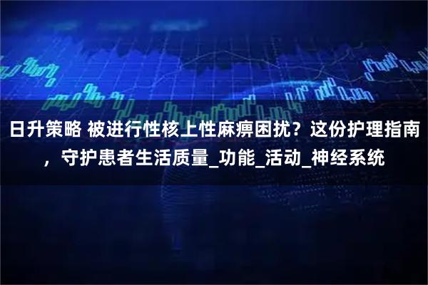 日升策略 被进行性核上性麻痹困扰？这份护理指南，守护患者生活质量_功能_活动_神经系统