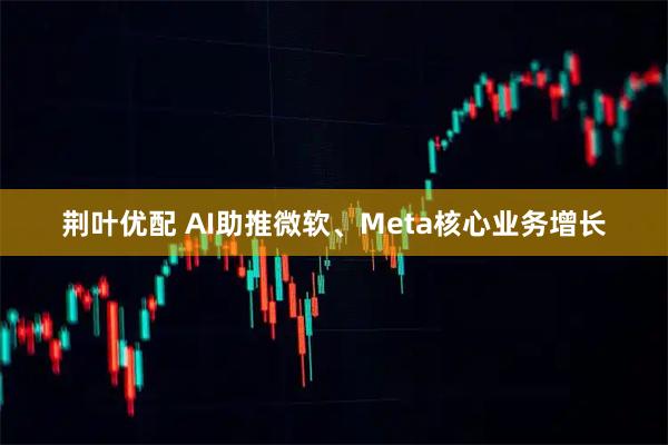 荆叶优配 AI助推微软、Meta核心业务增长