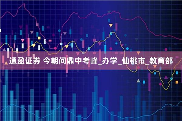 通盈证券 今朝问鼎中考峰_办学_仙桃市_教育部