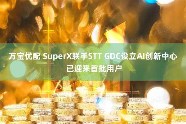 万宝优配 SuperX联手STT GDC设立AI创新中心 已迎来首批用户