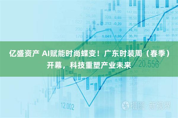 亿盛资产 AI赋能时尚蝶变！广东时装周（春季）开幕，科技重塑产业未来