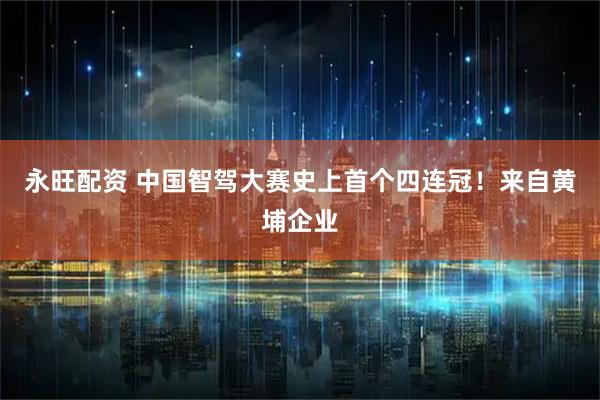 永旺配资 中国智驾大赛史上首个四连冠！来自黄埔企业