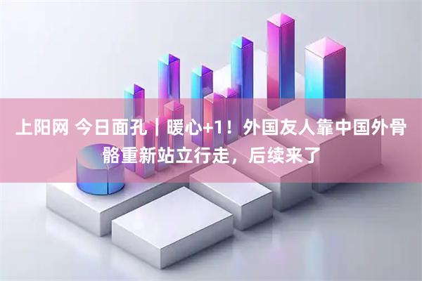 上阳网 今日面孔｜暖心+1！外国友人靠中国外骨骼重新站立行走，后续来了