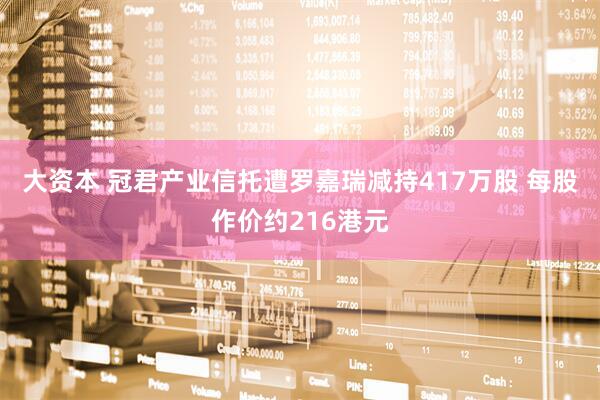 大资本 冠君产业信托遭罗嘉瑞减持417万股 每股作价约216港元