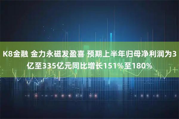 K8金融 金力永磁发盈喜 预期上半年归母净利润为3亿至335亿元同比增长151%至180%