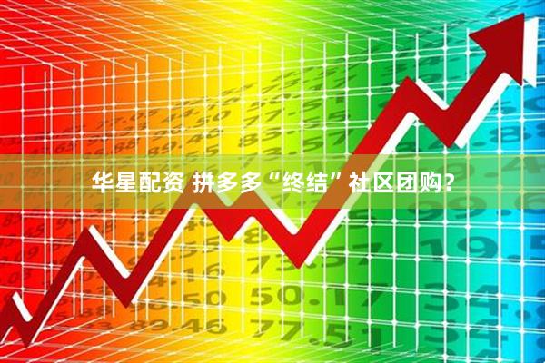 华星配资 拼多多“终结”社区团购？
