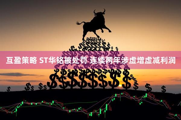 互盈策略 ST华铭被处罚 连续两年涉虚增虚减利润