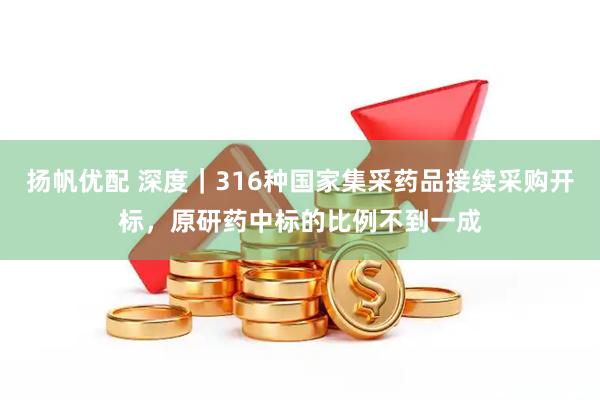 扬帆优配 深度｜316种国家集采药品接续采购开标，原研药中标的比例不到一成