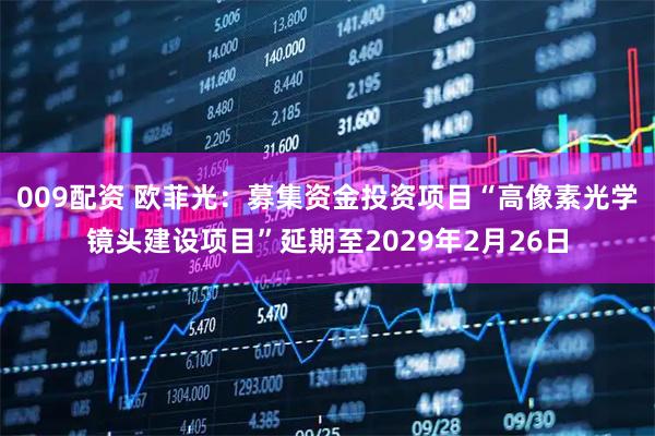 009配资 欧菲光：募集资金投资项目“高像素光学镜头建设项目”延期至2029年2月26日