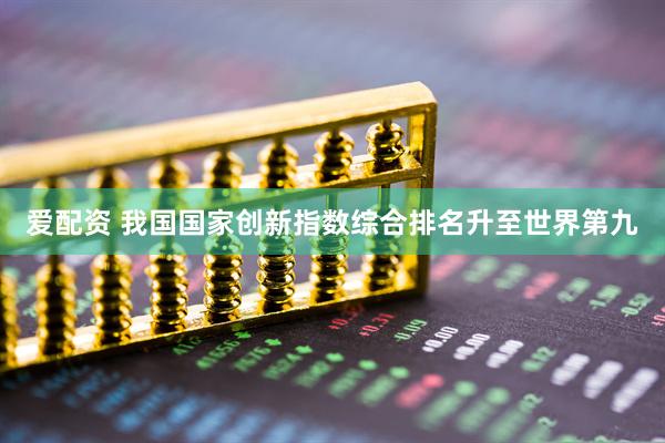 爱配资 我国国家创新指数综合排名升至世界第九