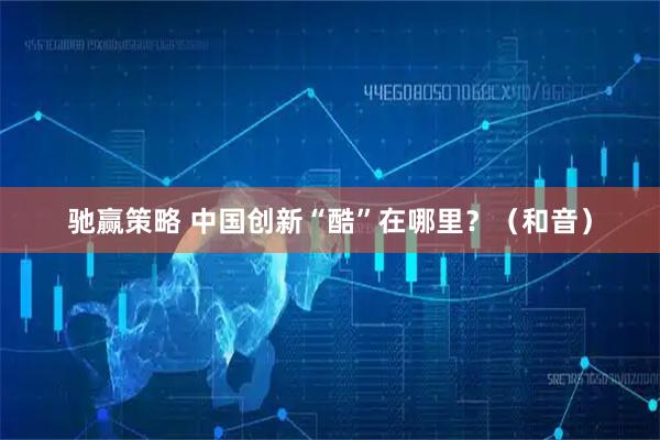 驰赢策略 中国创新“酷”在哪里？（和音）