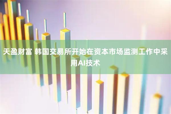 天盈财富 韩国交易所开始在资本市场监测工作中采用AI技术