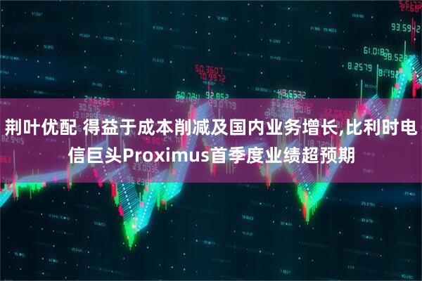 荆叶优配 得益于成本削减及国内业务增长,比利时电信巨头Proximus首季度业绩超预期