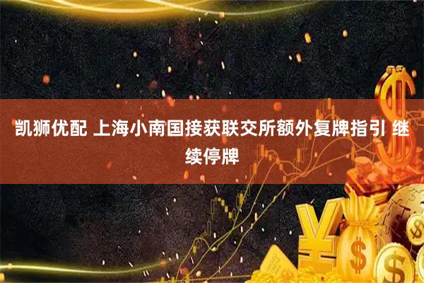 凯狮优配 上海小南国接获联交所额外复牌指引 继续停牌