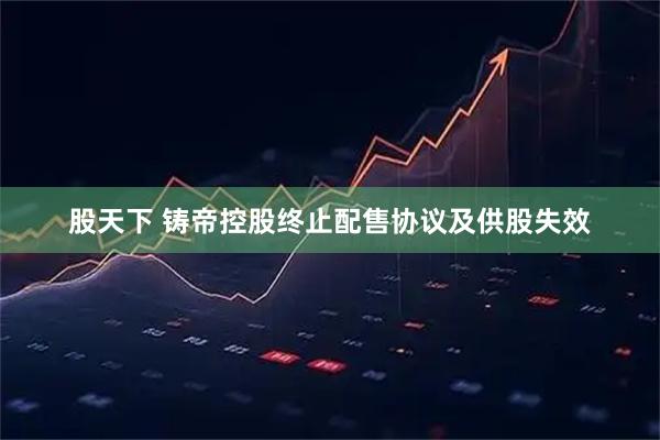 股天下 铸帝控股终止配售协议及供股失效