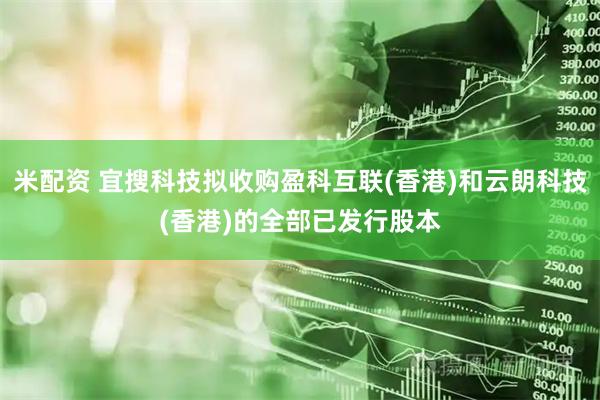 米配资 宜搜科技拟收购盈科互联(香港)和云朗科技(香港)的全部已发行股本