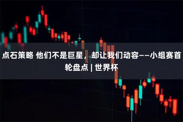 点石策略 他们不是巨星，却让我们动容——小组赛首轮盘点 | 世界杯