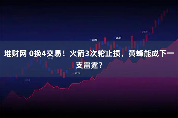 堆财网 0换4交易!火箭3次轮止损,黄蜂能成下一支雷霆?