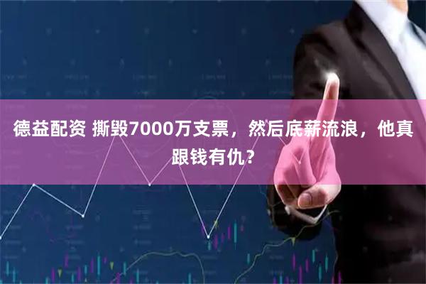 德益配资 撕毁7000万支票，然后底薪流浪，他真跟钱有仇？