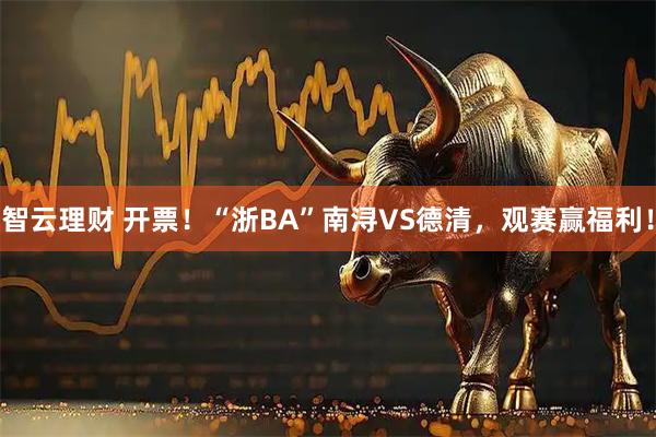 智云理财 开票!“浙BA”南浔VS德清,观赛赢福利!