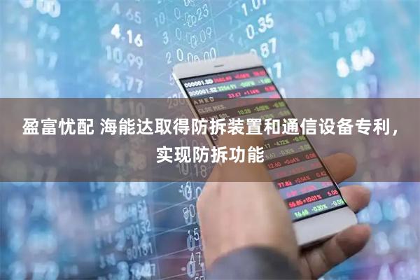 盈富忧配 海能达取得防拆装置和通信设备专利，实现防拆功能