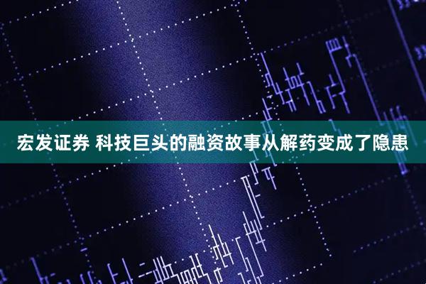 宏发证券 科技巨头的融资故事从解药变成了隐患