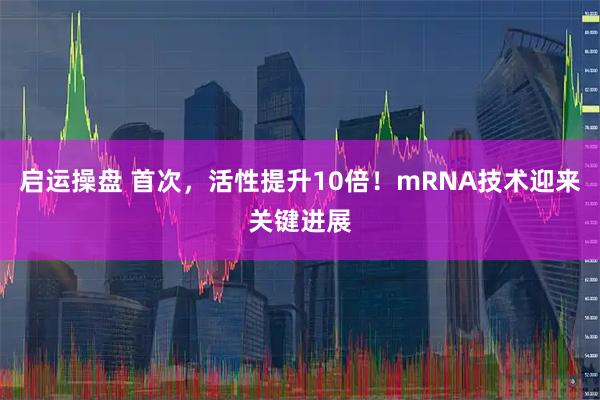 启运操盘 首次，活性提升10倍！mRNA技术迎来关键进展