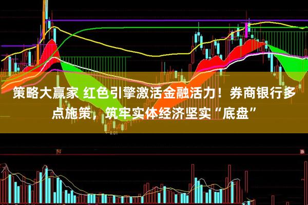 策略大赢家 红色引擎激活金融活力！券商银行多点施策，筑牢实体经济坚实“底盘”