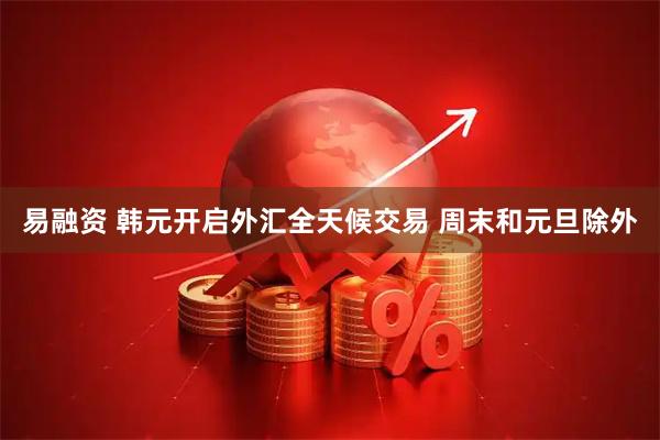 易融资 韩元开启外汇全天候交易 周末和元旦除外