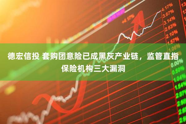 德宏信投 套购团意险已成黑灰产业链，监管直指保险机构三大漏洞